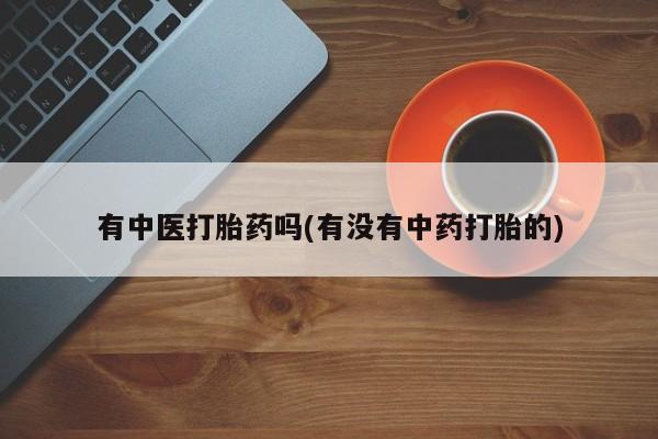 买打胎药私人联系方式有中医打胎药吗(有没有中药打胎的)