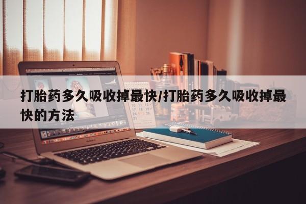 买打胎药私人联系方式打胎药多久吸收掉最快/打胎药多久吸收掉最快的方法