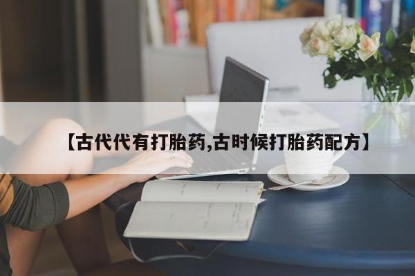 买打胎药私人联系方式【古代代有打胎药,古时候打胎药配方】