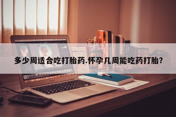 买打胎药私人联系方式多少周适合吃打胎药.怀孕几周能吃药打胎？
