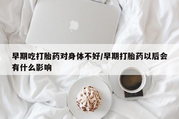 买打胎药私人联系方式早期吃打胎药对身体不好/早期打胎药以后会有什么影响