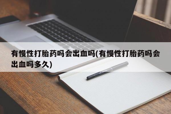 买打胎药私人联系方式有慢性打胎药吗会出血吗(有慢性打胎药吗会出血吗多久)