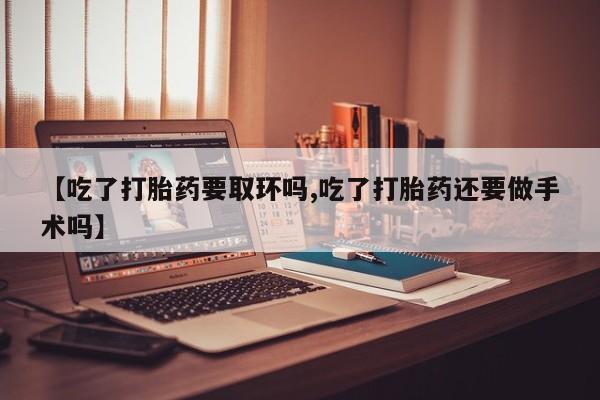 买打胎药私人联系方式【吃了打胎药要取环吗,吃了打胎药还要做手术吗】