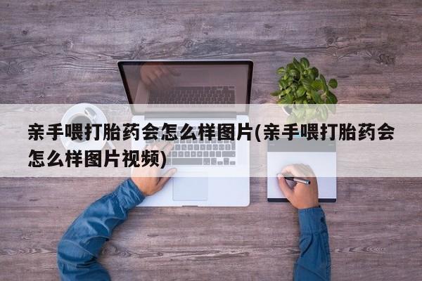 买打胎药私人联系方式亲手喂打胎药会怎么样图片(亲手喂打胎药会怎么样图片视频)