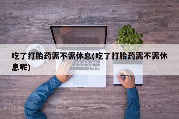 买打胎药私人联系方式吃了打胎药需不需休息(吃了打胎药需不需休息呢)