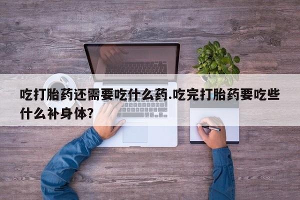 买打胎药私人联系方式吃打胎药还需要吃什么药.吃完打胎药要吃些什么补身体？