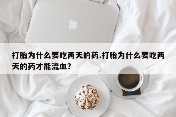 买打胎药私人联系方式打胎为什么要吃两天的药.打胎为什么要吃两天的药才能流血？
