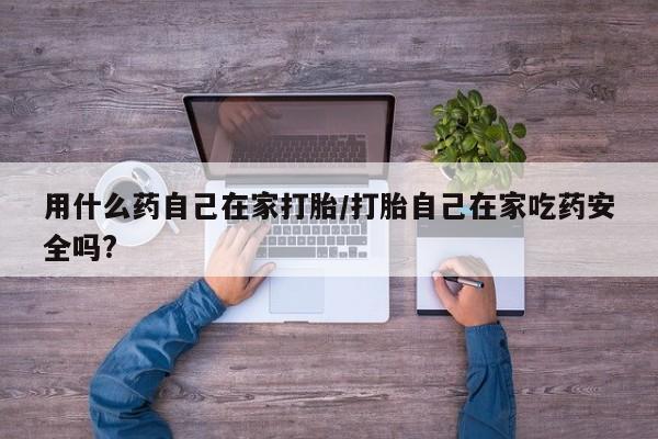 买打胎药私人联系方式用什么药自己在家打胎/打胎自己在家吃药安全吗?