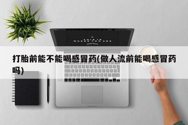 买打胎药私人联系方式打胎前能不能喝感冒药(做人流前能喝感冒药吗)