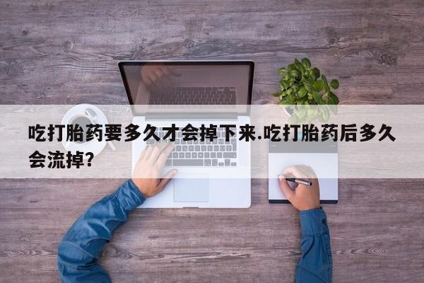买打胎药私人联系方式吃打胎药要多久才会掉下来.吃打胎药后多久会流掉？