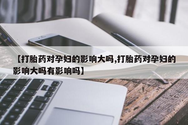 买打胎药私人联系方式【打胎药对孕妇的影响大吗,打胎药对孕妇的影响大吗有影响吗】