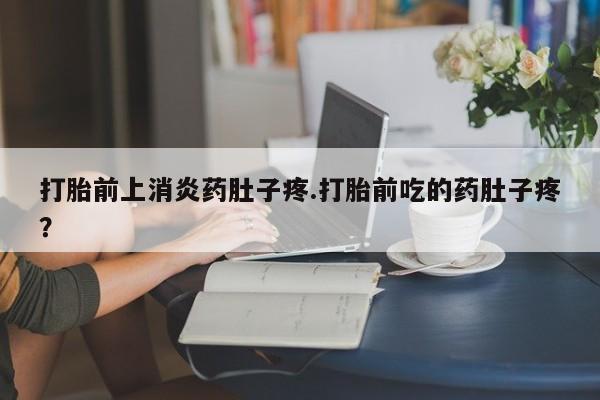 买打胎药私人联系方式打胎前上消炎药肚子疼.打胎前吃的药肚子疼？
