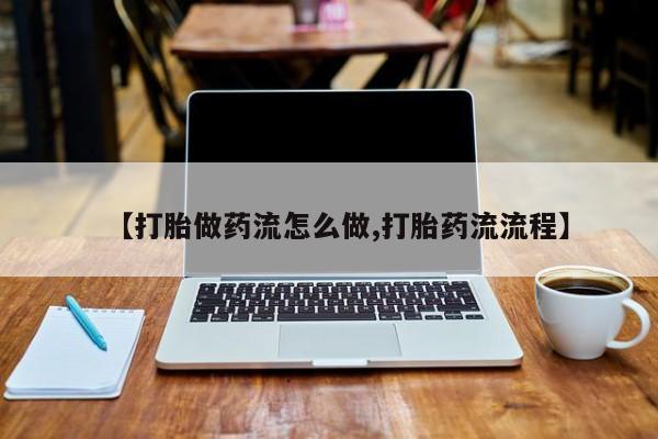 买打胎药私人联系方式【打胎做药流怎么做,打胎药流流程】