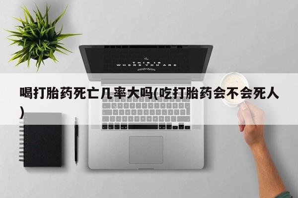 买打胎药私人联系方式喝打胎药死亡几率大吗(吃打胎药会不会死人)