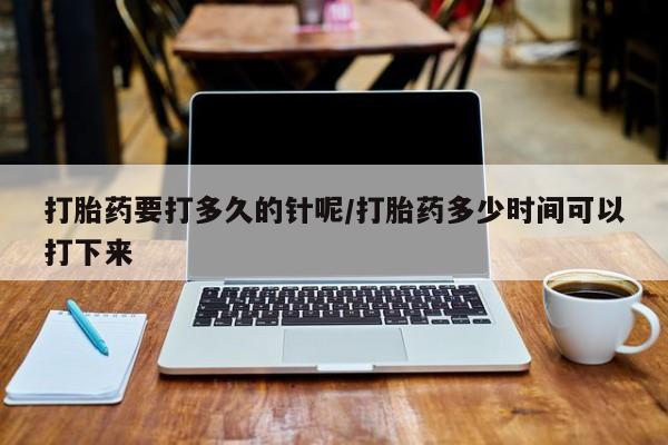 买打胎药私人联系方式打胎药要打多久的针呢/打胎药多少时间可以打下来