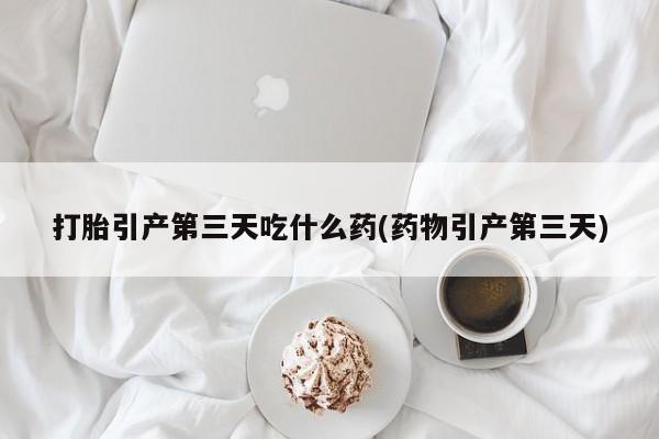 买打胎药私人联系方式打胎引产第三天吃什么药(药物引产第三天)