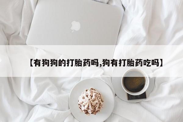 买打胎药私人联系方式【有狗狗的打胎药吗,狗有打胎药吃吗】