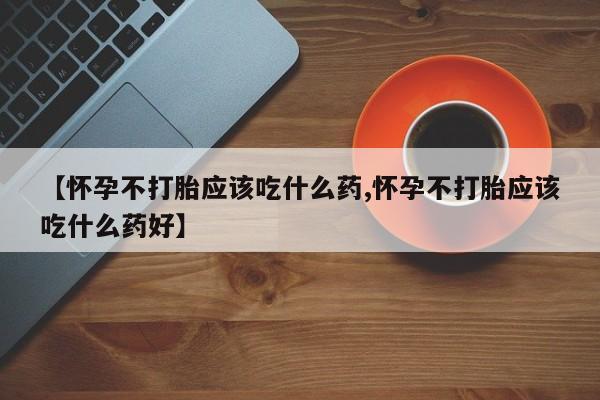 买打胎药私人联系方式【怀孕不打胎应该吃什么药,怀孕不打胎应该吃什么药好】