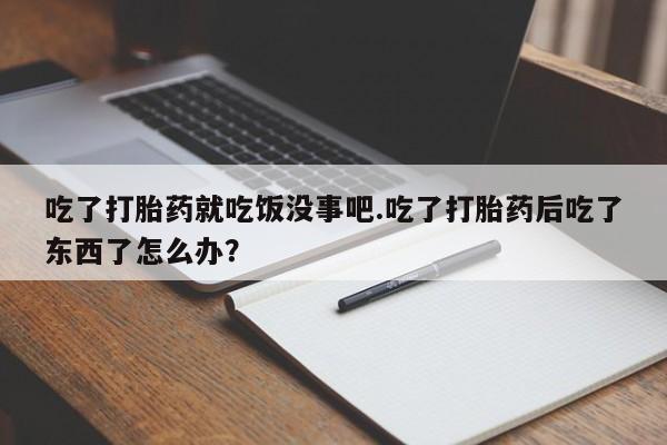 买打胎药私人联系方式吃了打胎药就吃饭没事吧.吃了打胎药后吃了东西了怎么办？