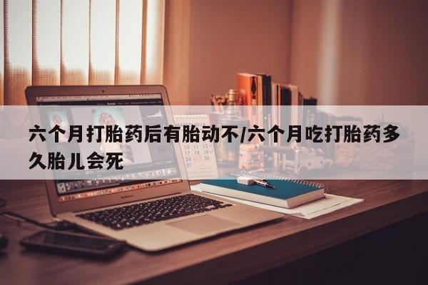 买打胎药私人联系方式六个月打胎药后有胎动不/六个月吃打胎药多久胎儿会死