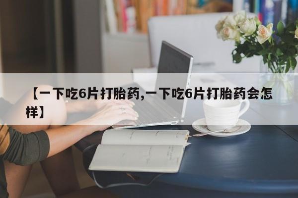 买打胎药私人联系方式【一下吃6片打胎药,一下吃6片打胎药会怎样】