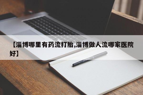 买打胎药私人联系方式【淄博哪里有药流打胎,淄博做人流哪家医院好】