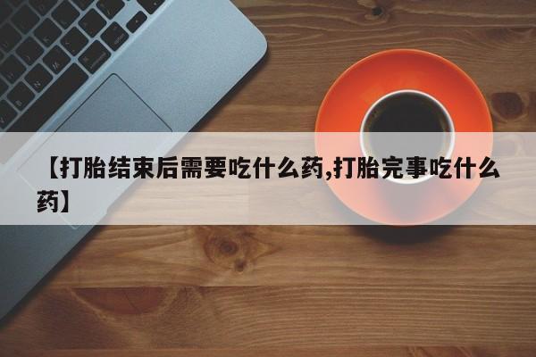 买打胎药私人联系方式【打胎结束后需要吃什么药,打胎完事吃什么药】