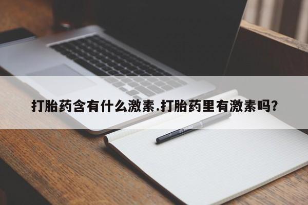 买打胎药私人联系方式打胎药含有什么激素.打胎药里有激素吗？