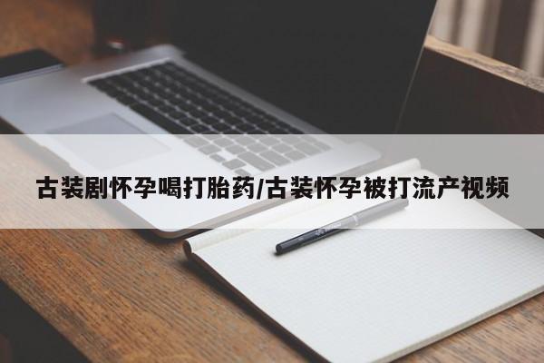 买打胎药私人联系方式古装剧怀孕喝打胎药/古装怀孕被打流产视频