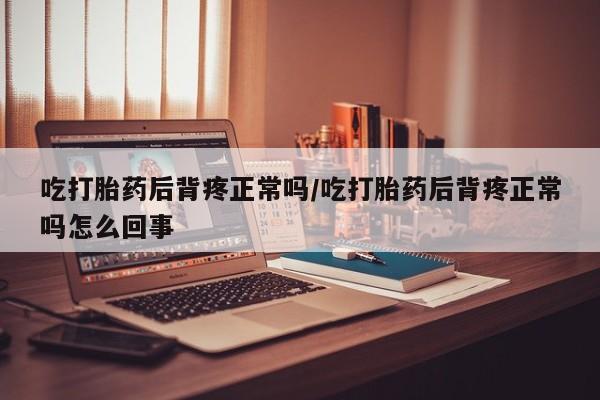 买打胎药私人联系方式吃打胎药后背疼正常吗/吃打胎药后背疼正常吗怎么回事