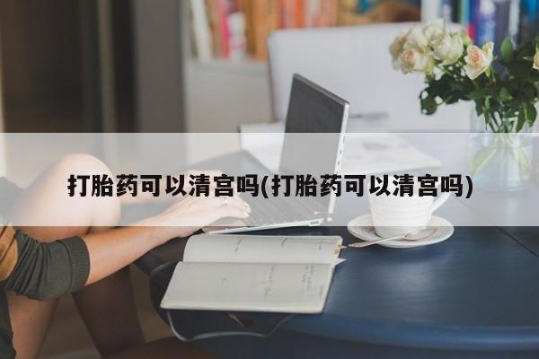 买打胎药私人联系方式打胎药可以清宫吗(打胎药可以清宫吗)