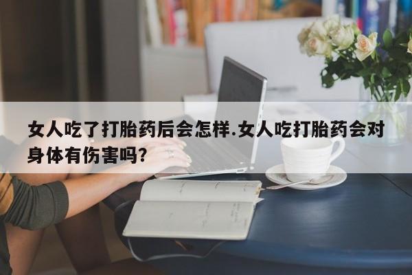 买打胎药私人联系方式女人吃了打胎药后会怎样.女人吃打胎药会对身体有伤害吗？