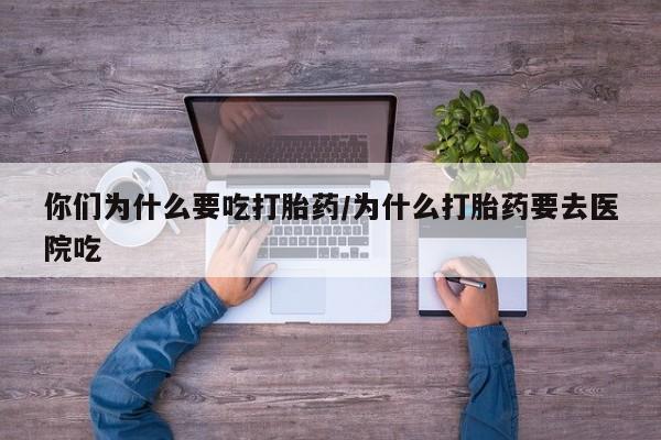 买打胎药私人联系方式你们为什么要吃打胎药/为什么打胎药要去医院吃
