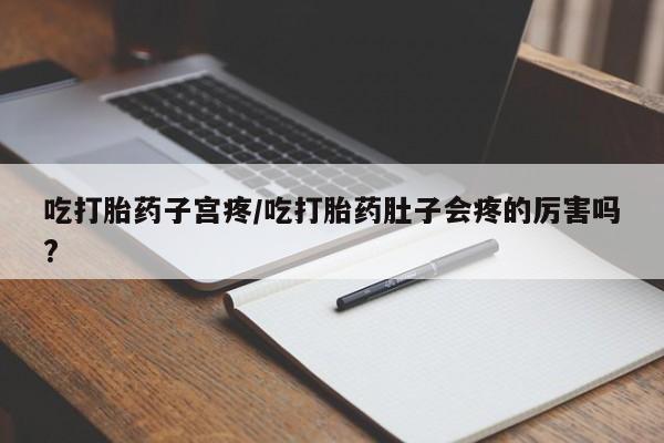 买打胎药私人联系方式吃打胎药子宫疼/吃打胎药肚子会疼的厉害吗?