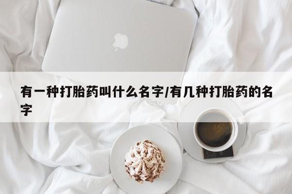 买打胎药私人联系方式有一种打胎药叫什么名字/有几种打胎药的名字