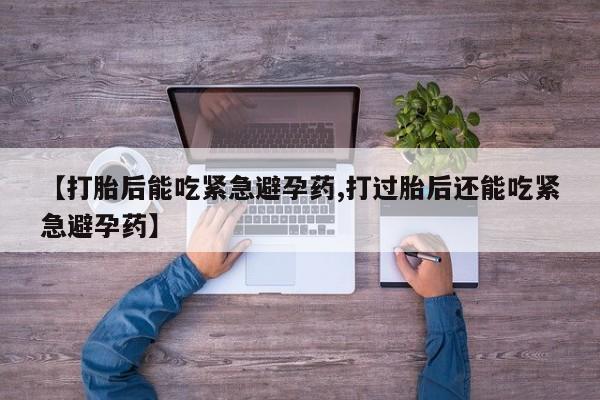 买打胎药私人联系方式【打胎后能吃紧急避孕药,打过胎后还能吃紧急避孕药】