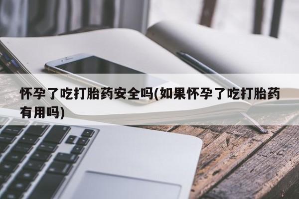 买打胎药私人联系方式怀孕了吃打胎药安全吗(如果怀孕了吃打胎药有用吗)