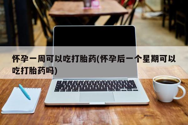 买打胎药私人联系方式怀孕一周可以吃打胎药(怀孕后一个星期可以吃打胎药吗)