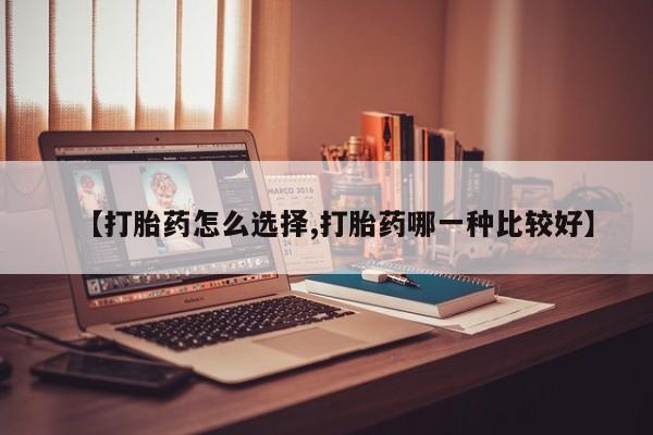 买打胎药私人联系方式【打胎药怎么选择,打胎药哪一种比较好】