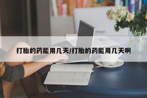 买打胎药私人联系方式打胎的药能用几天/打胎的药能用几天啊