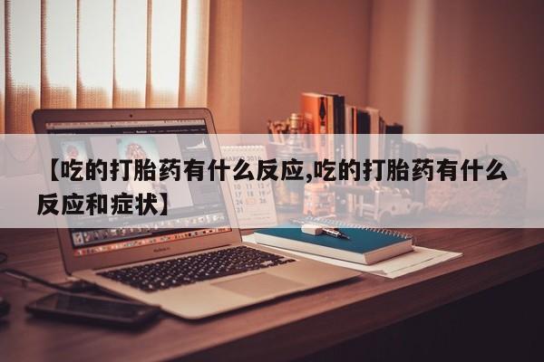 买打胎药私人联系方式【吃的打胎药有什么反应,吃的打胎药有什么反应和症状】