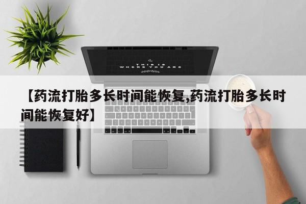 买打胎药私人联系方式【药流打胎多长时间能恢复,药流打胎多长时间能恢复好】