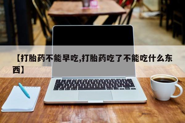 买打胎药私人联系方式【打胎药不能早吃,打胎药吃了不能吃什么东西】