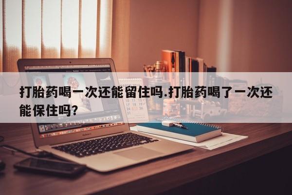 买打胎药私人联系方式打胎药喝一次还能留住吗.打胎药喝了一次还能保住吗？