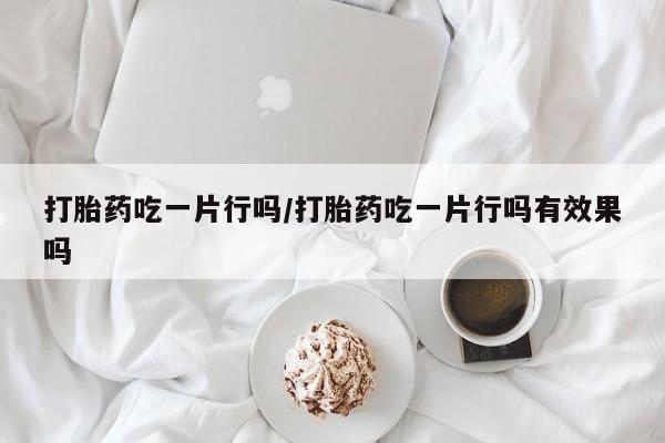 买打胎药私人联系方式打胎药吃一片行吗/打胎药吃一片行吗有效果吗
