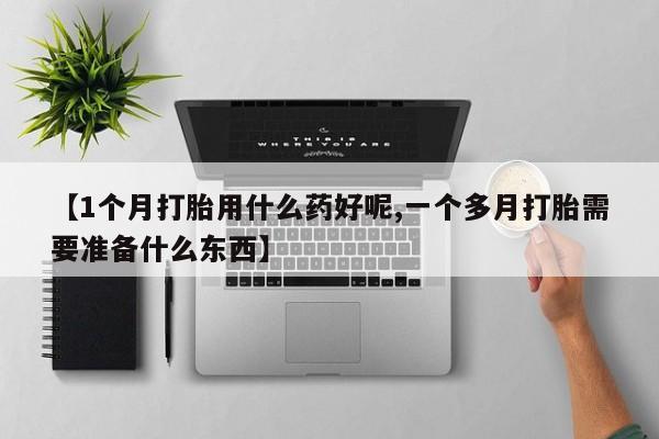 买打胎药私人联系方式【1个月打胎用什么药好呢,一个多月打胎需要准备什么东西】