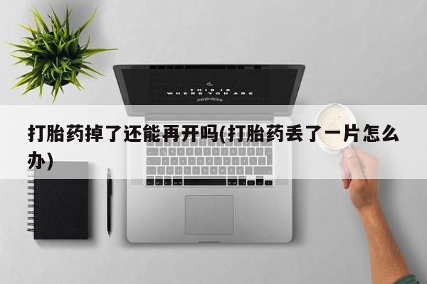 买打胎药私人联系方式打胎药掉了还能再开吗(打胎药丢了一片怎么办)