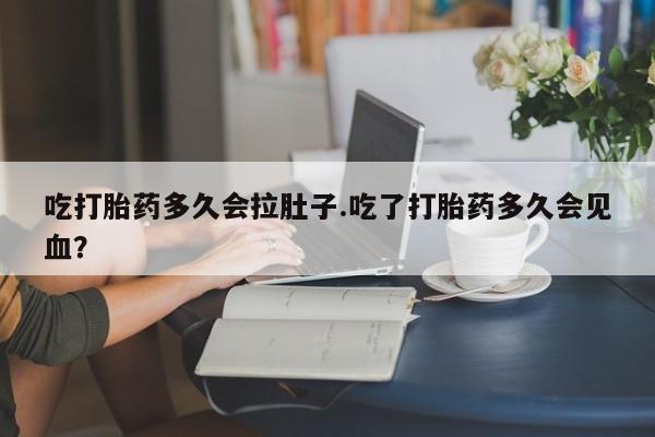 买打胎药私人联系方式吃打胎药多久会拉肚子.吃了打胎药多久会见血？