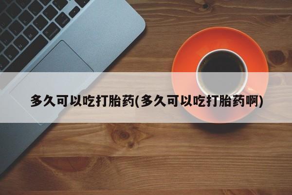 买打胎药私人联系方式多久可以吃打胎药(多久可以吃打胎药啊)