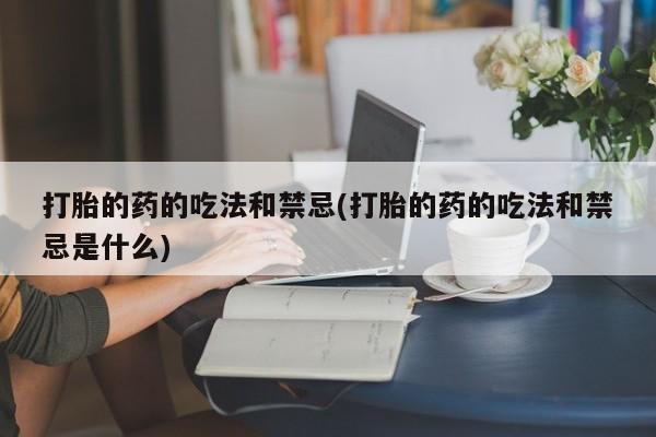 买打胎药私人联系方式打胎的药的吃法和禁忌(打胎的药的吃法和禁忌是什么)